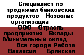 Специалист по продажам банковских продуктов › Название организации ­ Beeper, ООО › Отрасль предприятия ­ Вклады › Минимальный оклад ­ 25 000 - Все города Работа » Вакансии   . Брянская обл.,Новозыбков г.